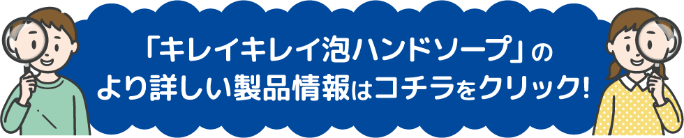 「キレイキレイ泡ハンドソープ」のより詳しい製品情報はコチラをクリック!